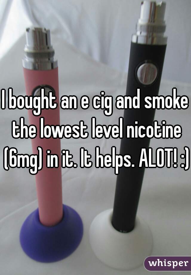 I bought an e cig and smoke the lowest level nicotine (6mg) in it. It helps. ALOT! :) 