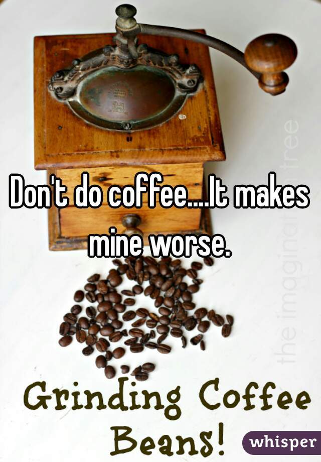 Don't do coffee....It makes mine worse. 