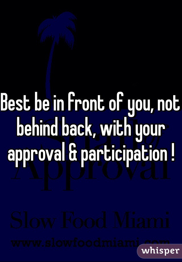 Best be in front of you, not behind back, with your approval & participation !
