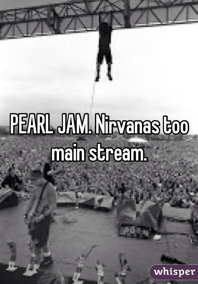PEARL JAM. Nirvanas too main stream. 