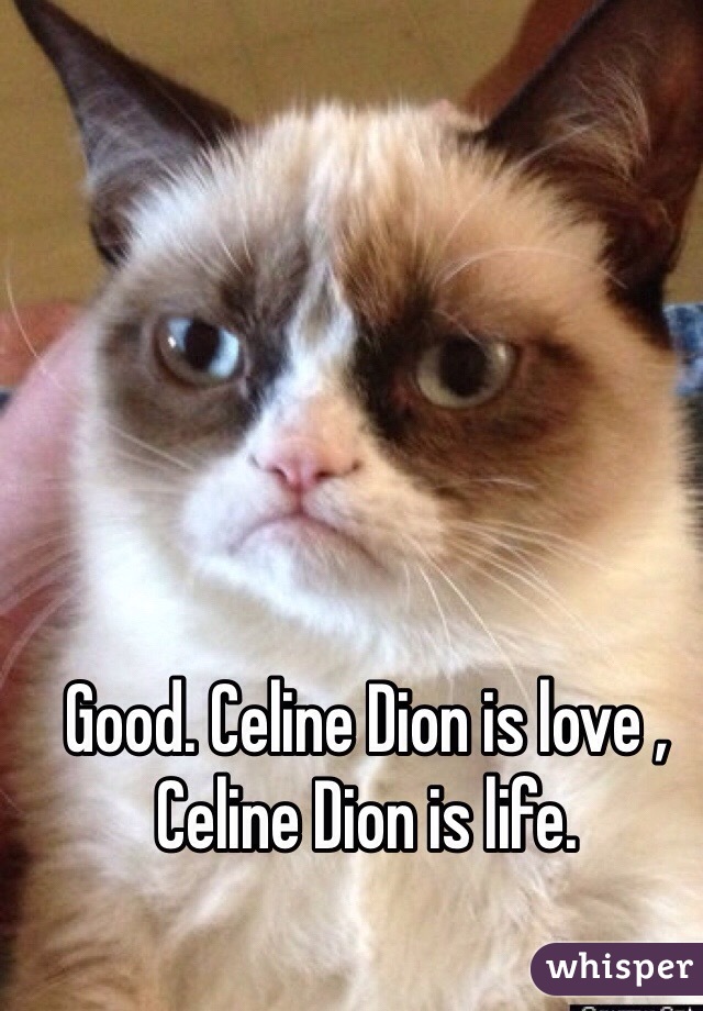 Good. Celine Dion is love , Celine Dion is life.