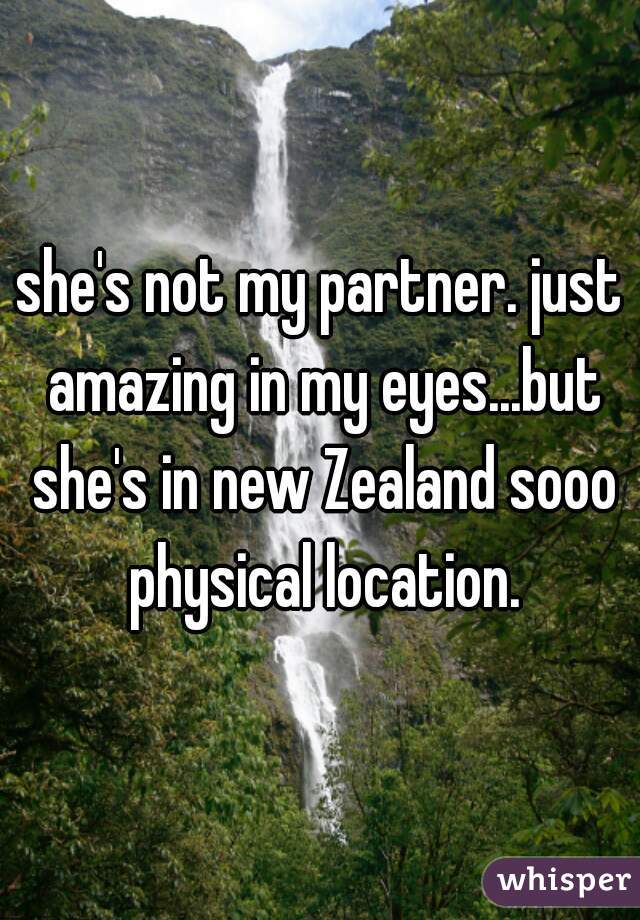 she's not my partner. just amazing in my eyes...but she's in new Zealand sooo physical location.