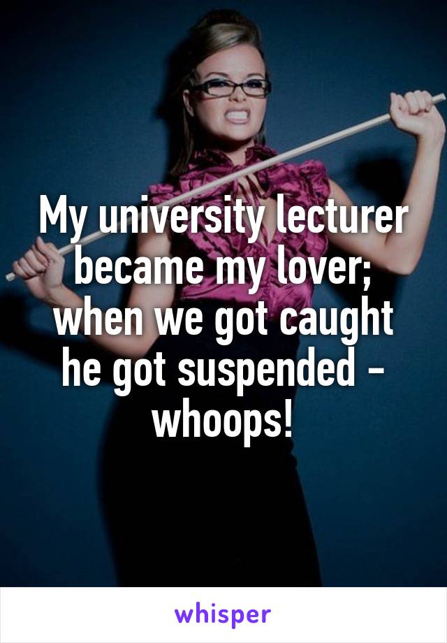 My university lecturer became my lover; when we got caught he got suspended - whoops!