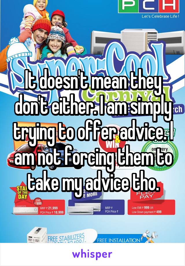 It doesn't mean they don't either. I am simply trying to offer advice. I am not forcing them to take my advice tho.