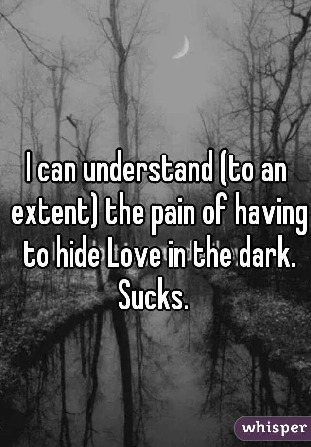 I can understand (to an extent) the pain of having to hide Love in the dark.
Sucks. 