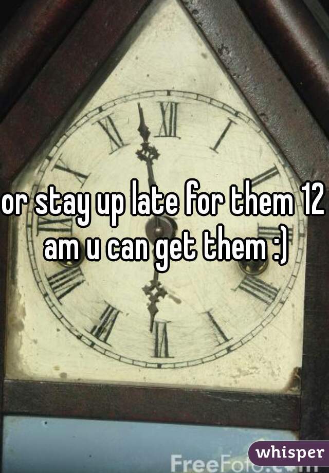 or stay up late for them 12 am u can get them :)