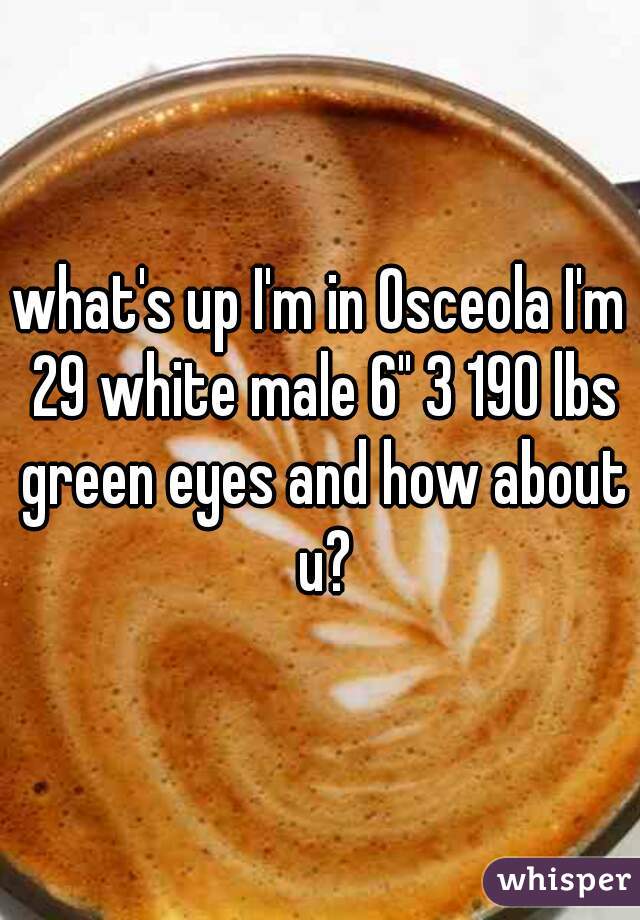 what's up I'm in Osceola I'm 29 white male 6" 3 190 lbs green eyes and how about u?