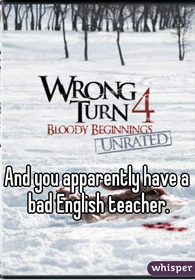 And you apparently have a bad English teacher.