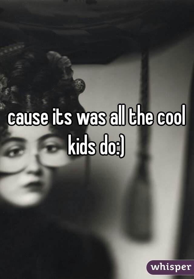 cause its was all the cool kids do:) 