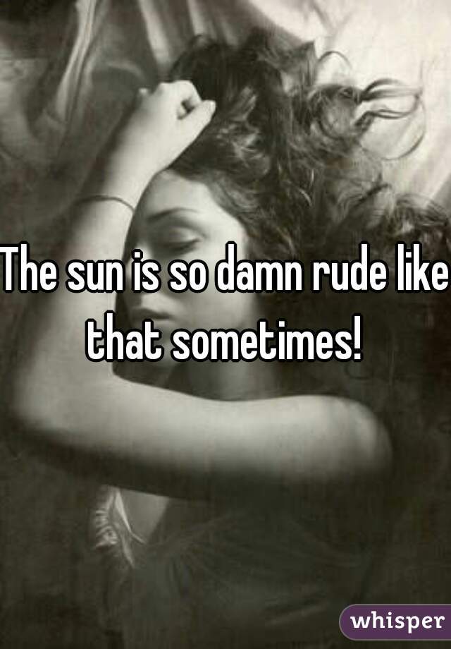 The sun is so damn rude like that sometimes! 
