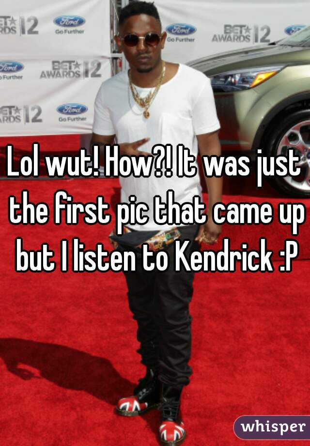 Lol wut! How?! It was just the first pic that came up but I listen to Kendrick :P