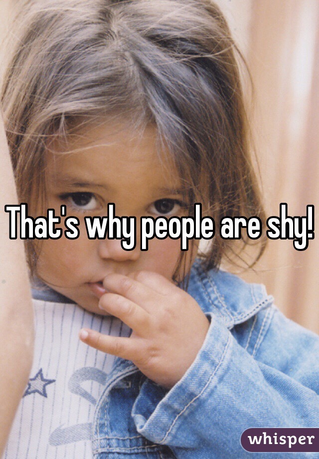 That's why people are shy!