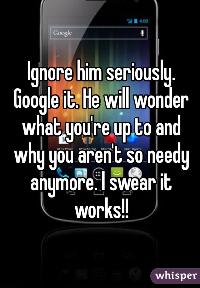 Ignore him seriously. Google it. He will wonder what you're up to and why you aren't so needy anymore. I swear it works!!