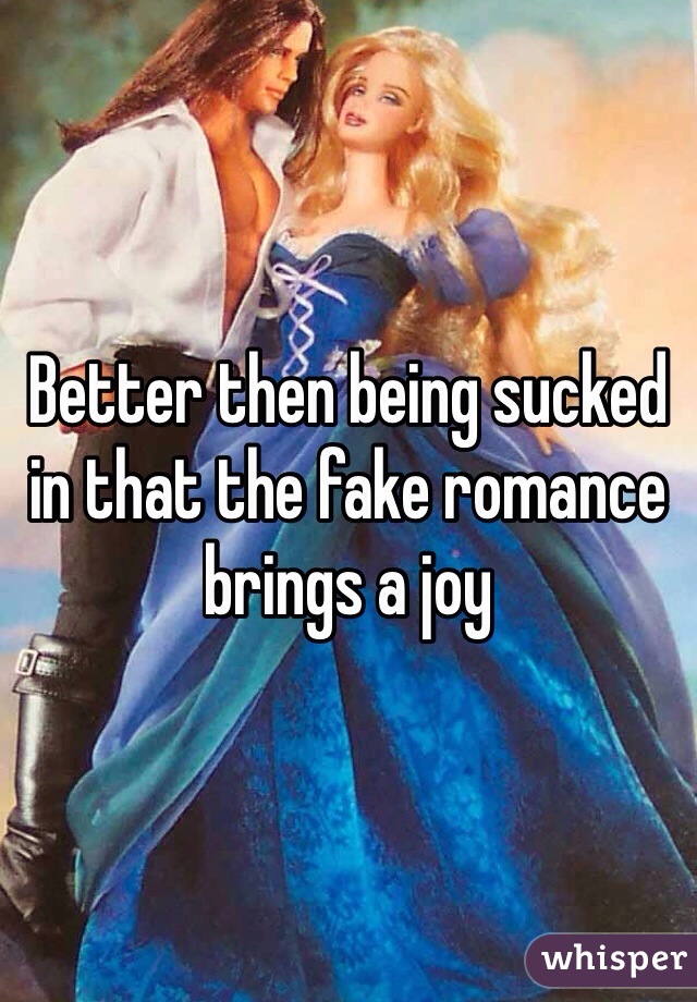 Better then being sucked in that the fake romance brings a joy
