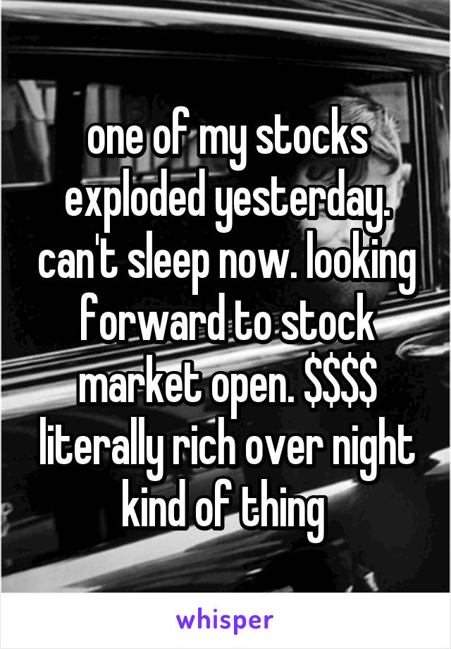 one of my stocks exploded yesterday. can't sleep now. looking forward to stock market open. $$$$ literally rich over night kind of thing 