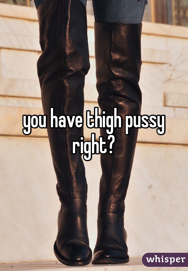 you have thigh pussy right?