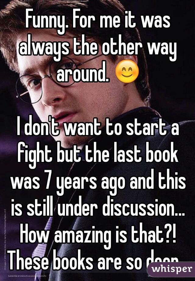 Funny. For me it was always the other way around. 😊

I don't want to start a fight but the last book was 7 years ago and this is still under discussion... How amazing is that?! These books are so deep...