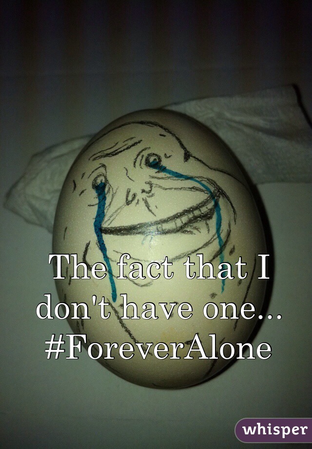 The fact that I don't have one... #ForeverAlone