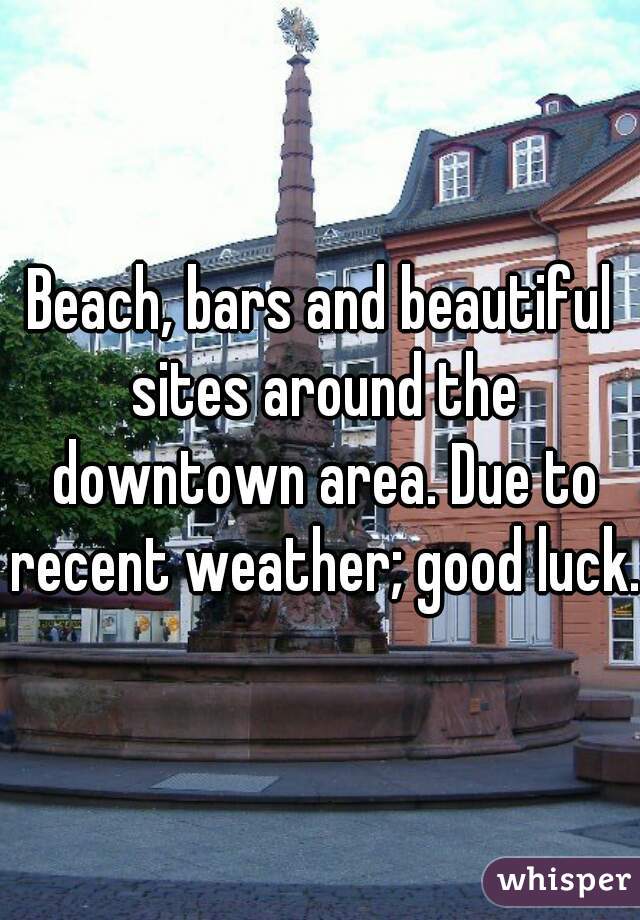 Beach, bars and beautiful sites around the downtown area. Due to recent weather; good luck.