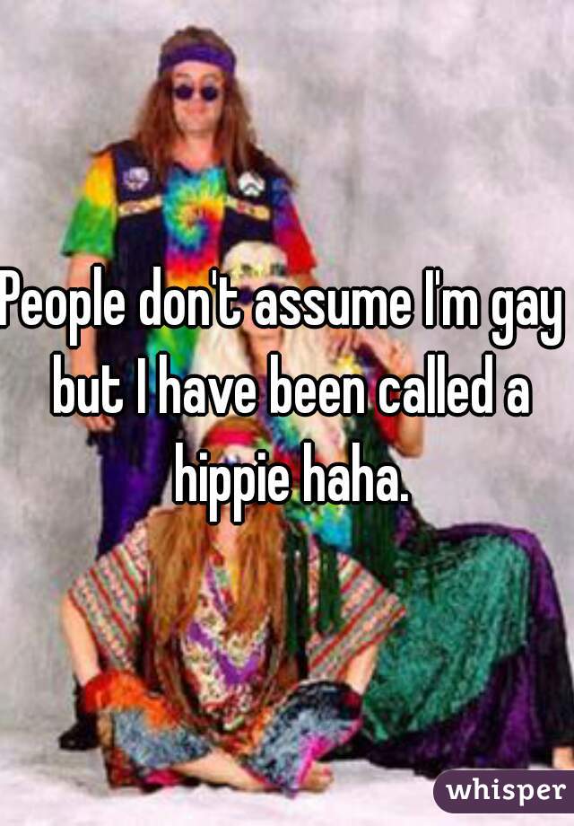 People don't assume I'm gay  but I have been called a hippie haha.