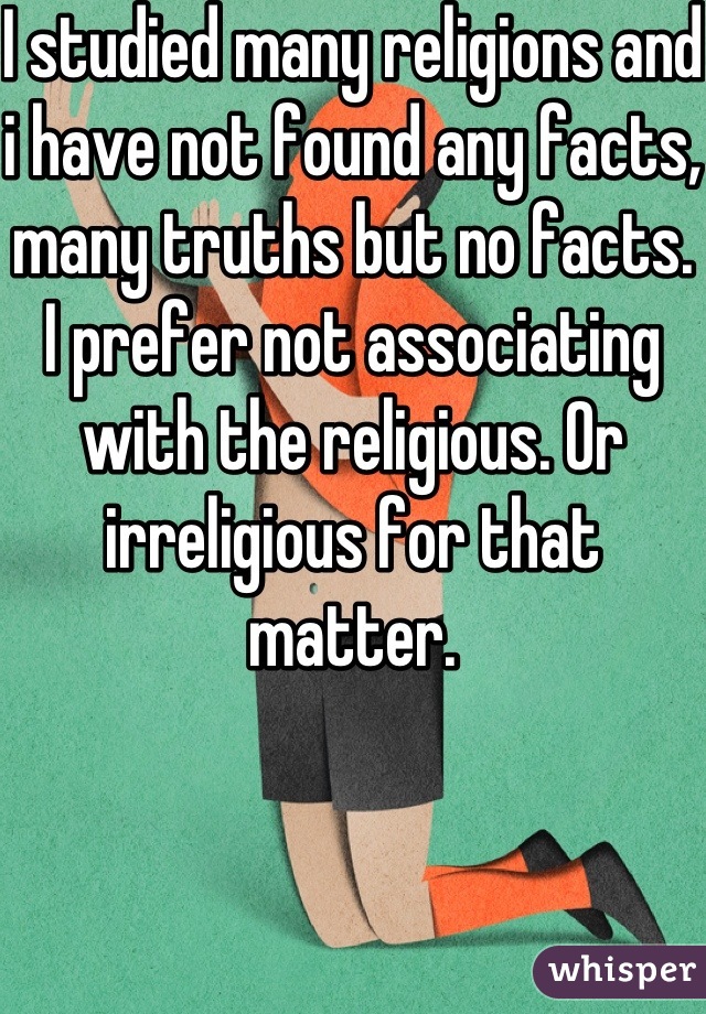I studied many religions and i have not found any facts, many truths but no facts. I prefer not associating with the religious. Or irreligious for that matter.