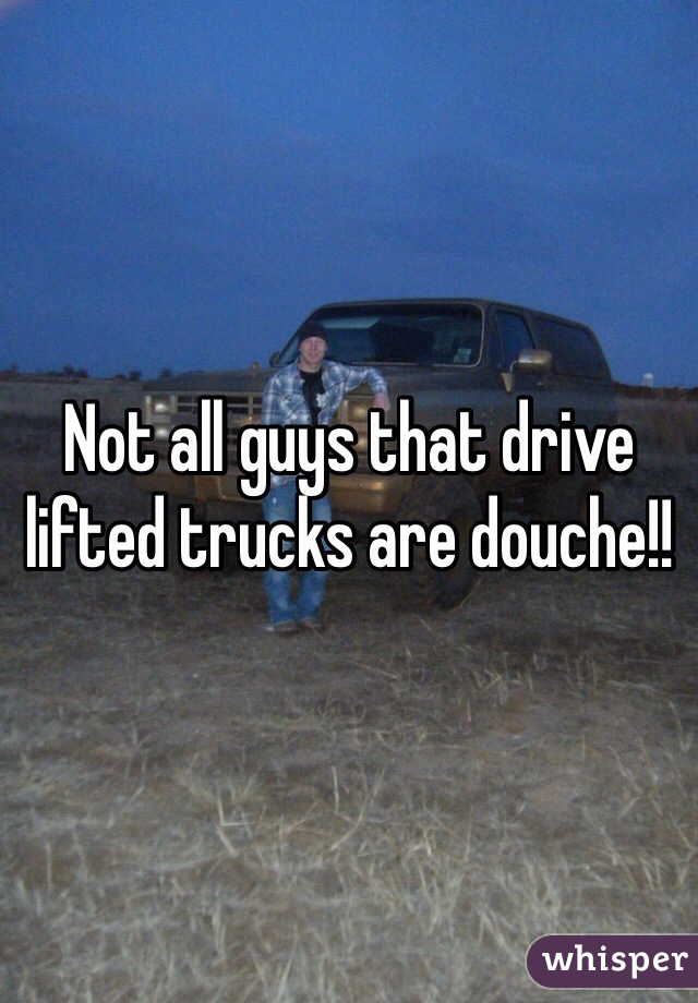 Not all guys that drive lifted trucks are douche!! 
