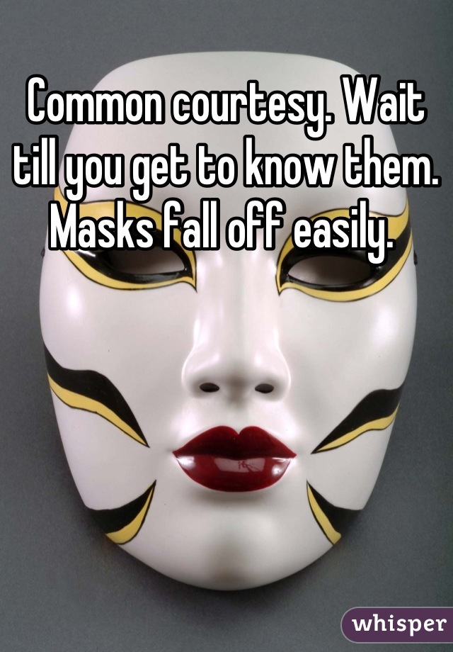 Common courtesy. Wait till you get to know them. Masks fall off easily. 