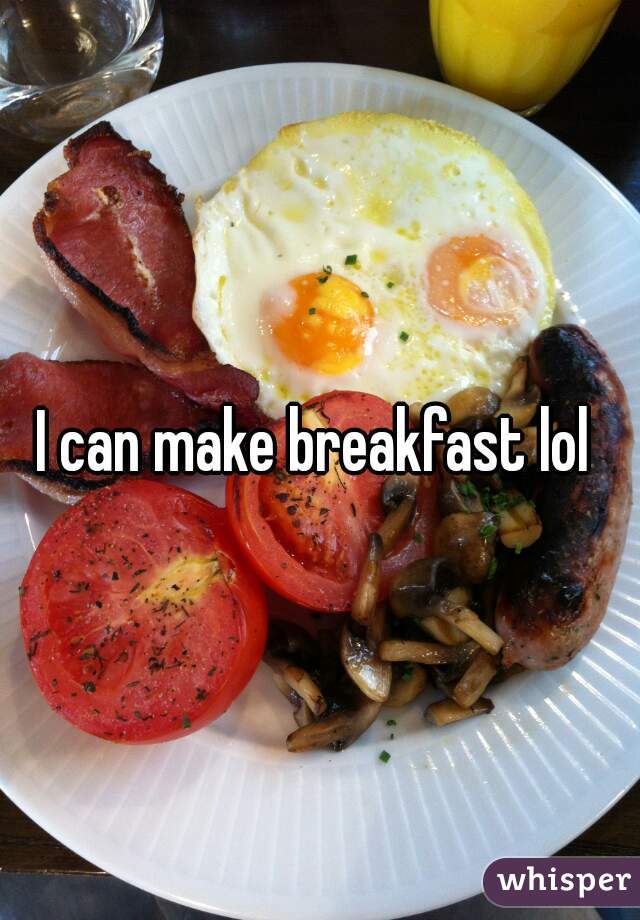 I can make breakfast lol 