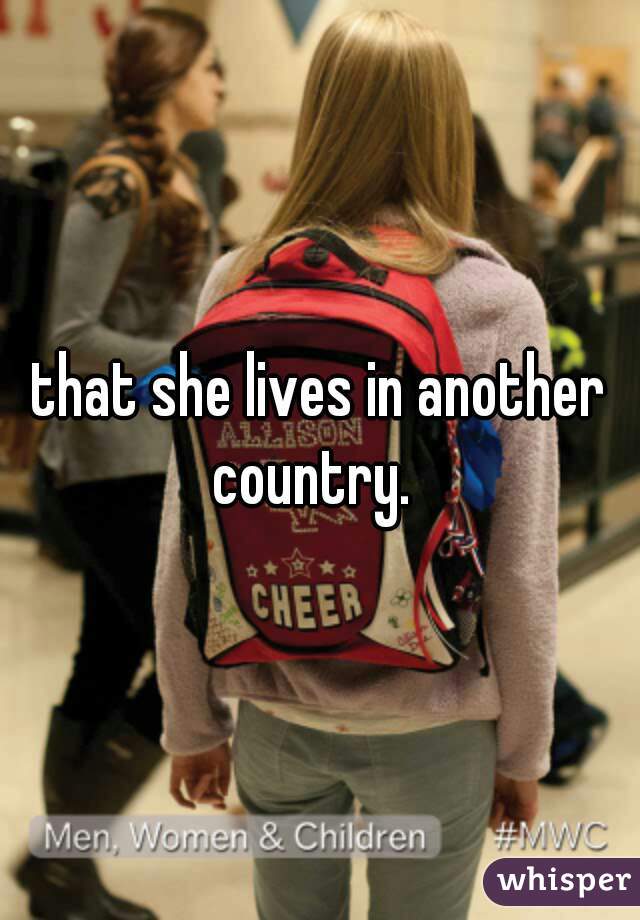 that she lives in another country.  