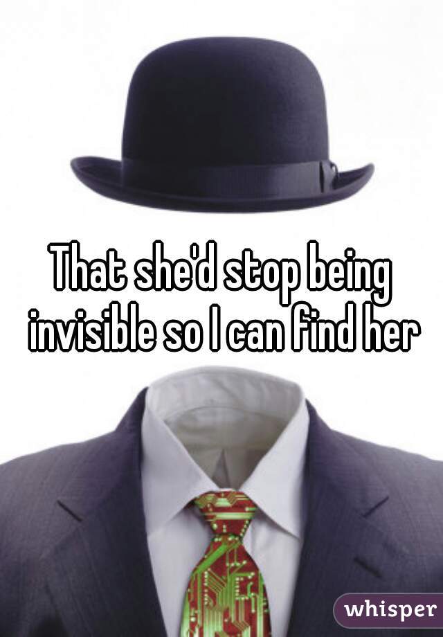 That she'd stop being invisible so I can find her