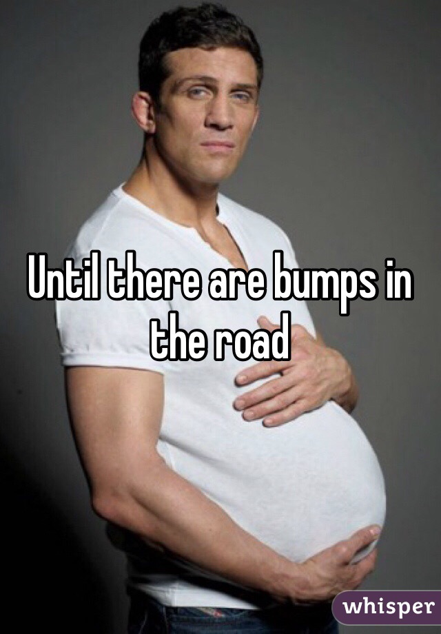 Until there are bumps in the road