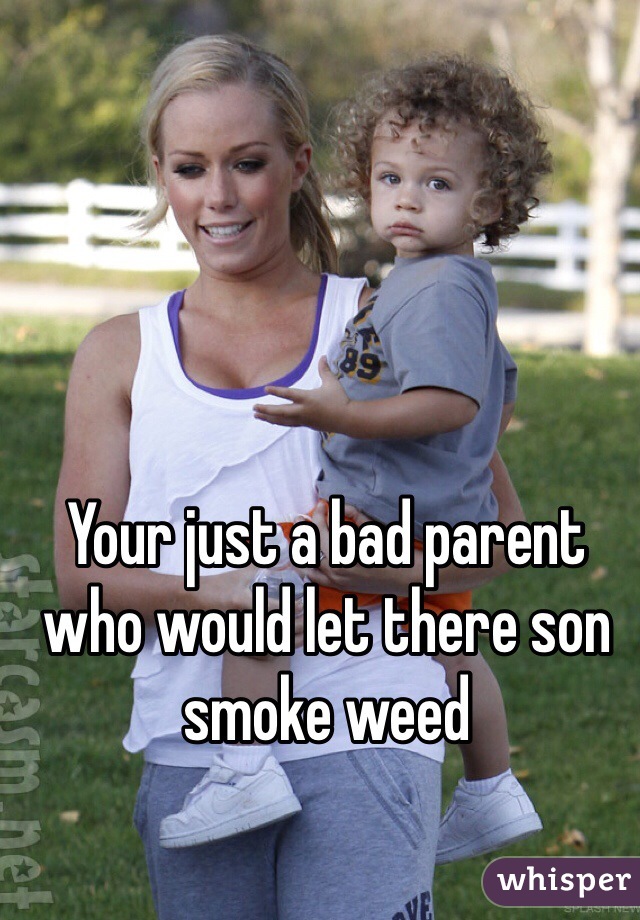 Your just a bad parent who would let there son smoke weed