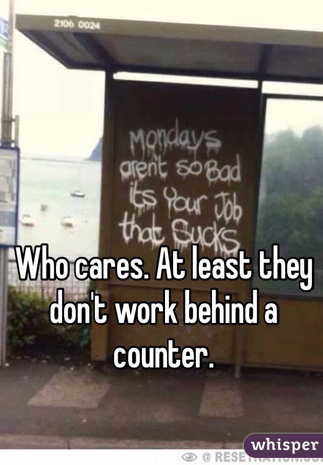 Who cares. At least they don't work behind a counter. 