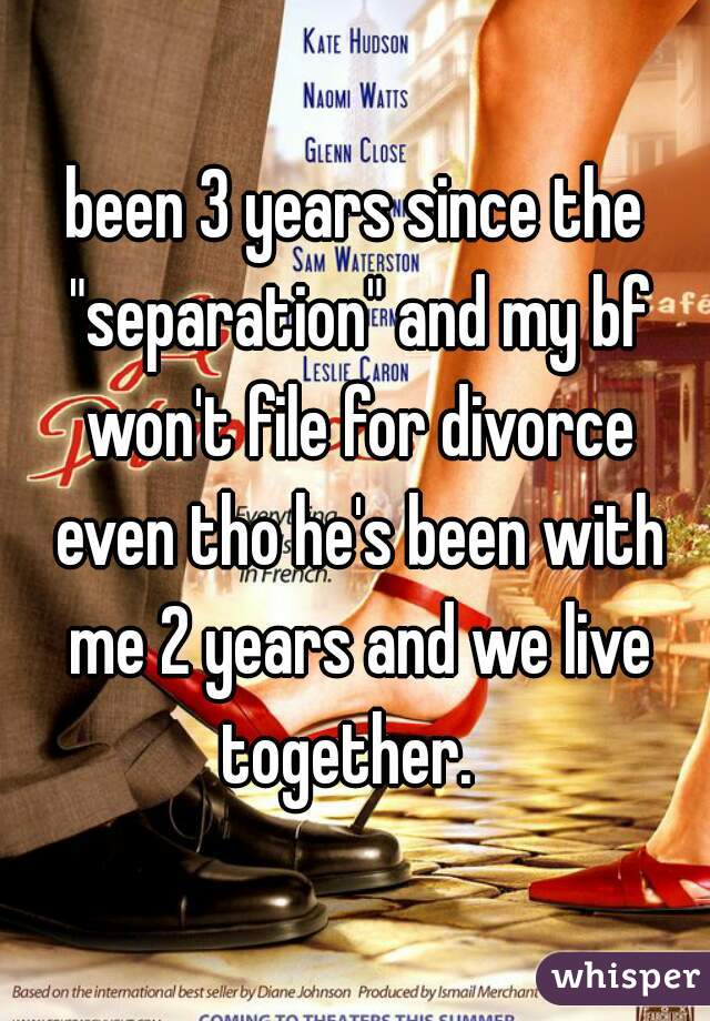 been 3 years since the "separation" and my bf won't file for divorce even tho he's been with me 2 years and we live together.  