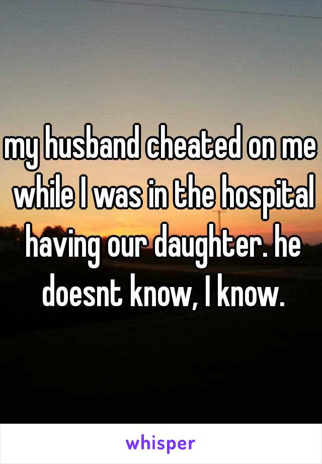 my husband cheated on me while I was in the hospital having our daughter. he doesnt know, I know.