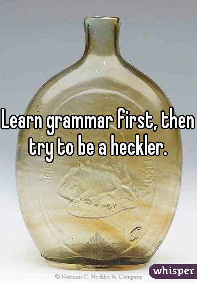 Learn grammar first, then try to be a heckler. 