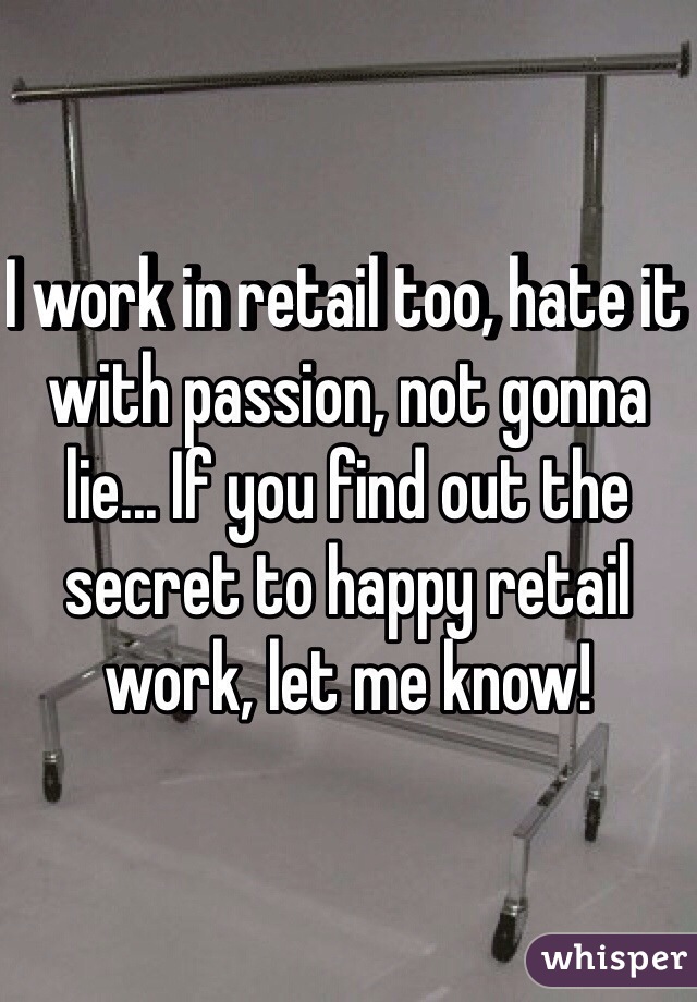 I work in retail too, hate it with passion, not gonna lie... If you find out the secret to happy retail work, let me know!
