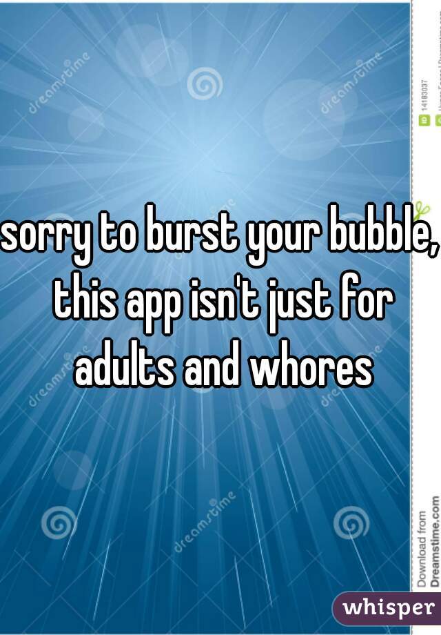 sorry to burst your bubble, this app isn't just for adults and whores