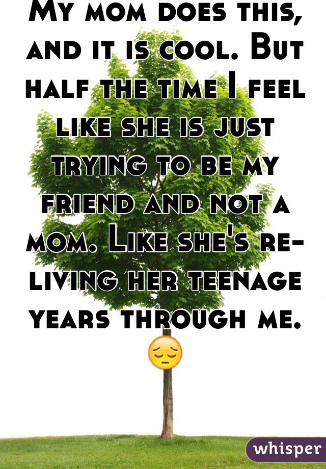 My mom does this, and it is cool. But half the time I feel like she is just trying to be my friend and not a mom. Like she's re-living her teenage years through me. 😔