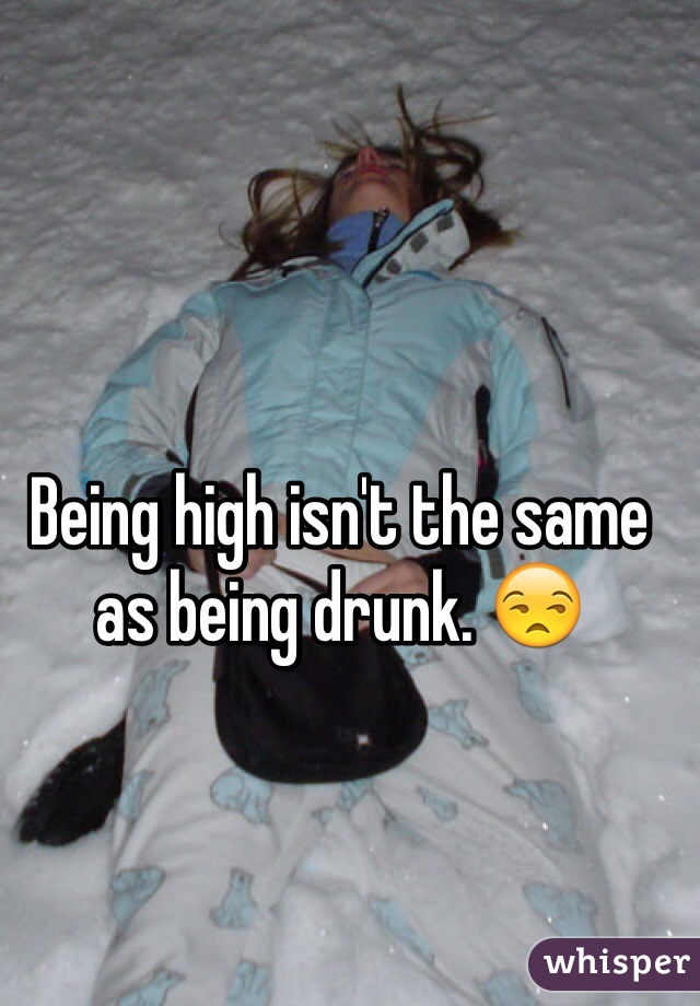 Being high isn't the same as being drunk. 😒