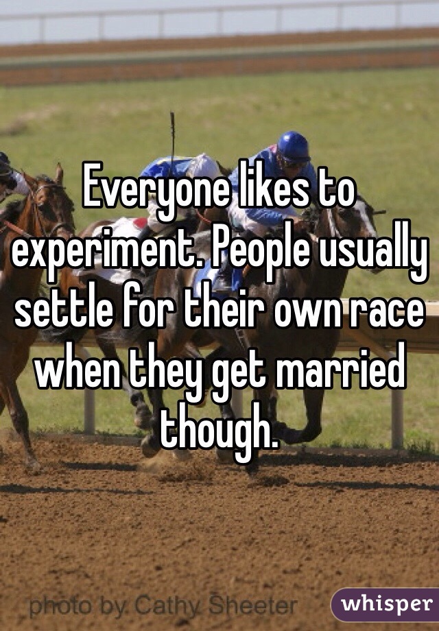 Everyone likes to experiment. People usually settle for their own race when they get married though. 
