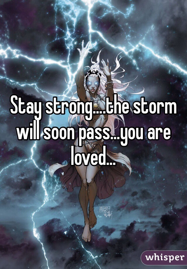 Stay strong....the storm will soon pass...you are loved...