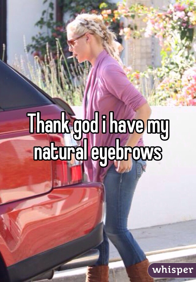 Thank god i have my 
natural eyebrows