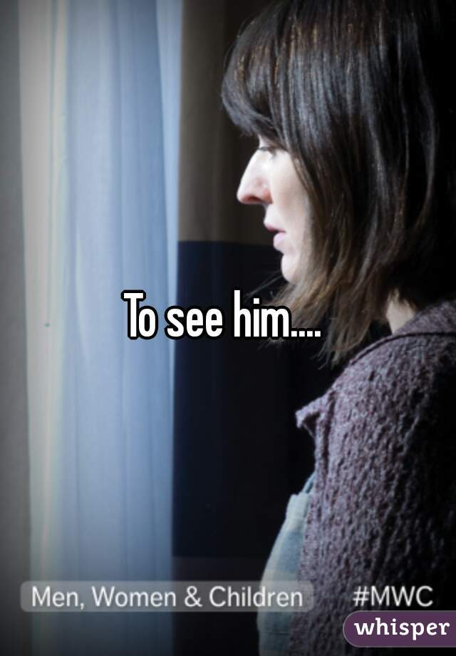 To see him.... 