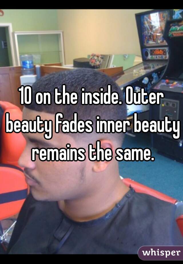 10 on the inside. Outer beauty fades inner beauty remains the same.