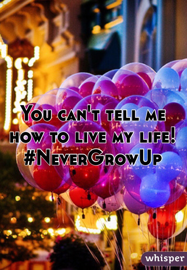 You can't tell me how to live my life! 
#NeverGrowUp