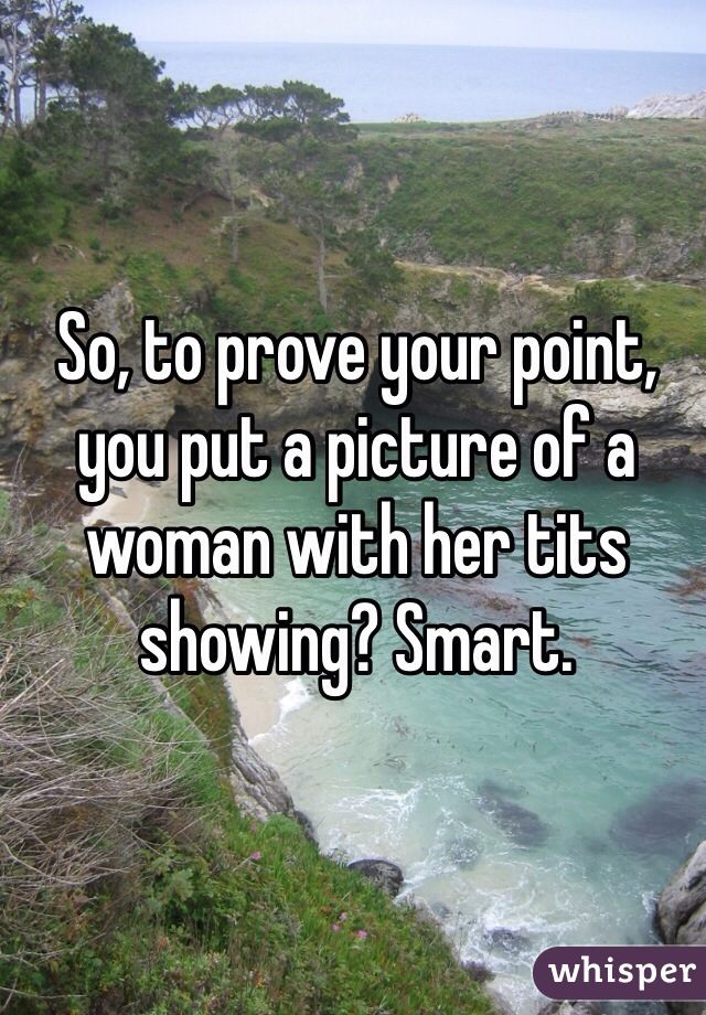 So, to prove your point, you put a picture of a woman with her tits showing? Smart. 