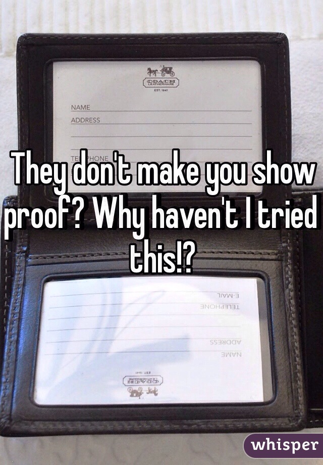 They don't make you show proof? Why haven't I tried this!?