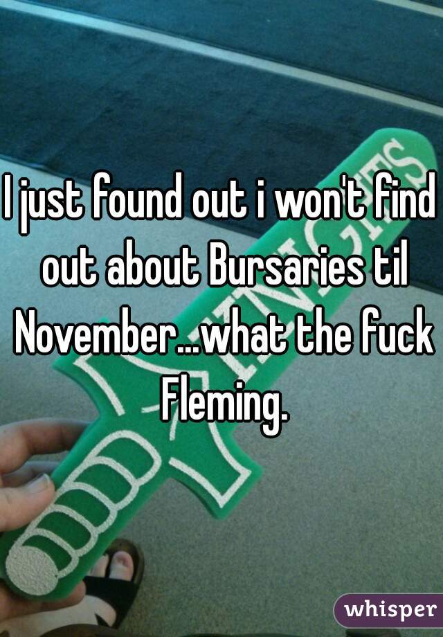 I just found out i won't find out about Bursaries til November...what the fuck Fleming.