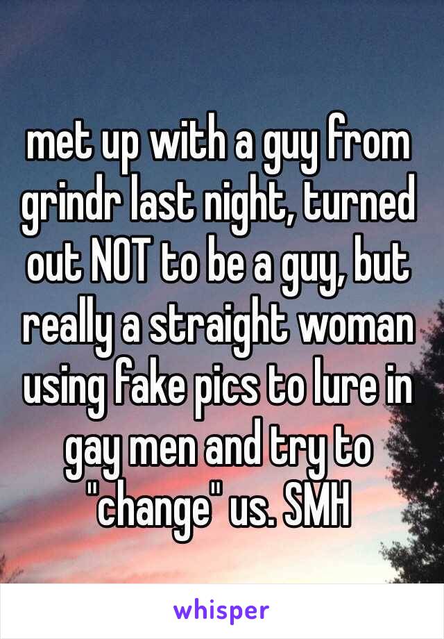 met up with a guy from grindr last night, turned out NOT to be a guy, but really a straight woman using fake pics to lure in gay men and try to "change" us. SMH